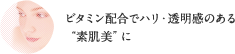 「素肌美」ビタミン配合でハリ・透明感のある“素肌美”に
