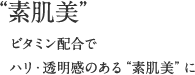 「素肌美」ビタミン配合でハリ・透明感のある“素肌美”に